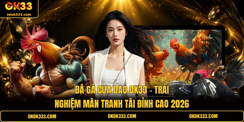 Đá gà cựa dao ok33 trải nghiệm màn tranh tài đỉnh cao 2026