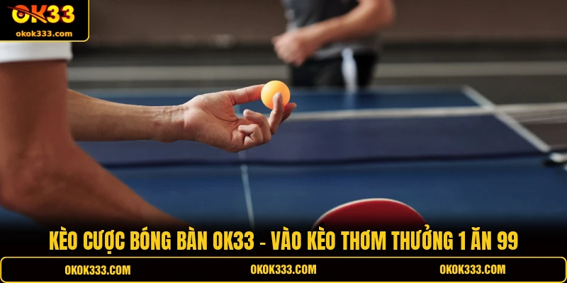 Kèo cược bóng bàn ok33 vào kèo thơm thưởng 1 ăn 99
