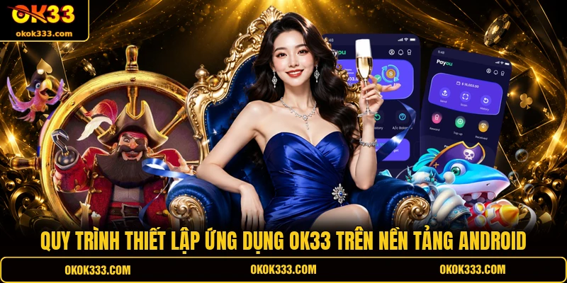 Quy trình thiết lập ứng dụng OK33 trên nền tảng Android
