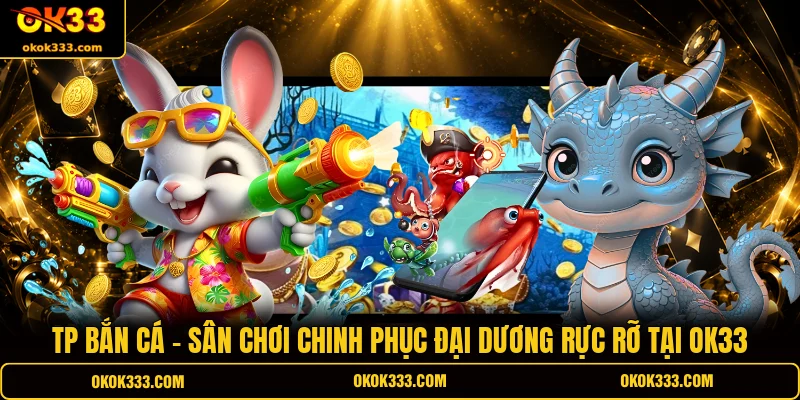 TP bắn cá sân chơi chinh phục đại dương rực rỡ tại ok33